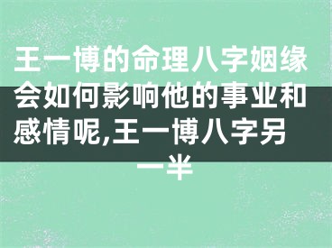 王一博的命理八字姻缘会如何影响他的事业和感情呢,王一博八字另一半