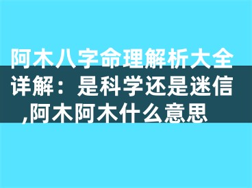 阿木八字命理解析大全详解：是科学还是迷信,阿木阿木什么意思
