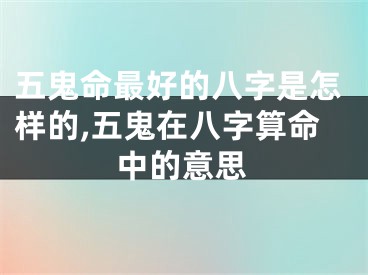 五鬼命最好的八字是怎样的,五鬼在八字算命中的意思