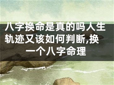 八字换命是真的吗人生轨迹又该如何判断,换一个八字命理