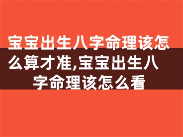 宝宝出生八字命理该怎么算才准,宝宝出生八字命理该怎么看