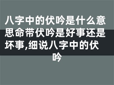 八字中的伏吟是什么意思命带伏吟是好事还是坏事,细说八字中的伏吟