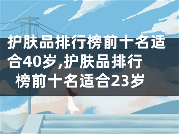 护肤品排行榜前十名适合40岁,护肤品排行榜前十名适合23岁