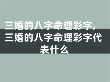 三婚的八字命理彩字,三婚的八字命理彩字代表什么