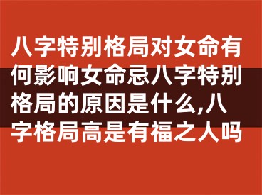 八字特别格局对女命有何影响女命忌八字特别格局的原因是什么,八字格局高是有福之人吗