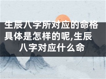 生辰八字所对应的命格具体是怎样的呢,生辰八字对应什么命
