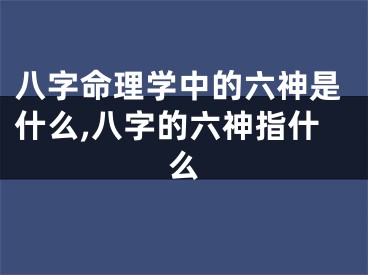 八字命理学中的六神是什么,八字的六神指什么