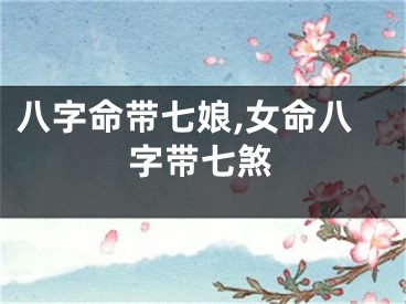 八字命带七娘,女命八字带七煞