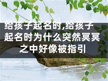 给孩子起名时,给孩子起名时为什么突然冥冥之中好像被指引