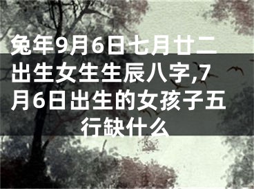兔年9月6日七月廿二出生女生生辰八字,7月6日出生的女孩子五行缺什么