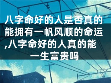 八字命好的人是否真的能拥有一帆风顺的命运,八字命好的人真的能一生富贵吗