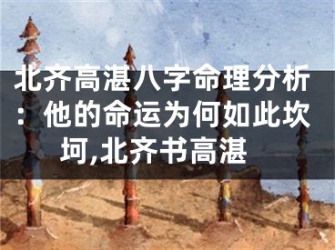 北齐高湛八字命理分析：他的命运为何如此坎坷,北齐书高湛