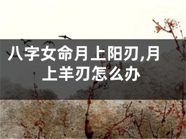 八字女命月上阳刃,月上羊刃怎么办