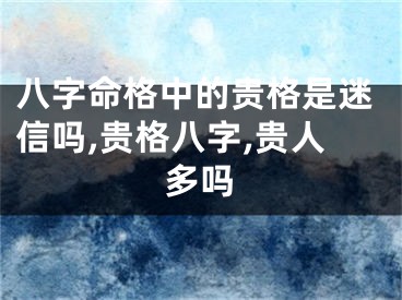 八字命格中的贵格是迷信吗,贵格八字,贵人多吗