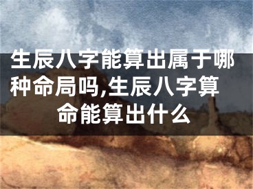生辰八字能算出属于哪种命局吗,生辰八字算命能算出什么