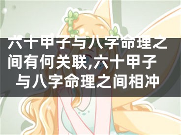 六十甲子与八字命理之间有何关联,六十甲子与八字命理之间相冲
