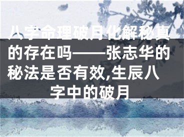 八字命理破月化解秘真的存在吗——张志华的秘法是否有效,生辰八字中的破月