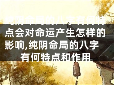 纯阴命局的八字有何特点会对命运产生怎样的影响,纯阴命局的八字有何特点和作用
