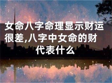 女命八字命理显示财运很差,八字中女命的财代表什么