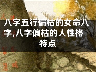 八字五行偏枯的女命八字,八字偏枯的人性格特点