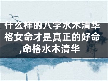 什么样的八字水木清华格女命才是真正的好命,命格水木清华