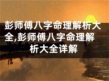 彭师傅八字命理解析大全,彭师傅八字命理解析大全详解
