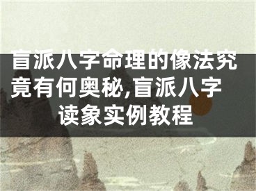 盲派八字命理的像法究竟有何奥秘,盲派八字读象实例教程