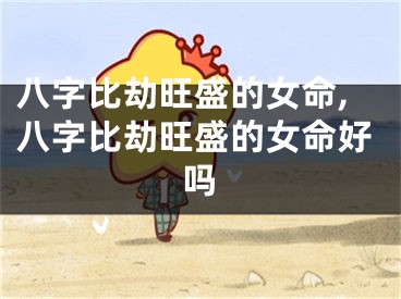 八字比劫旺盛的女命,八字比劫旺盛的女命好吗