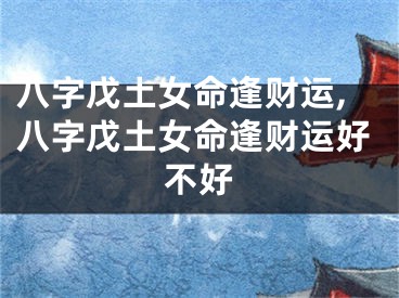 八字戊土女命逢财运,八字戊土女命逢财运好不好