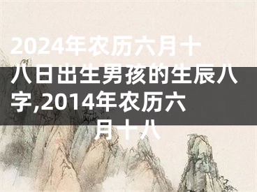 2024年农历六月十八日出生男孩的生辰八字,2014年农历六月十八