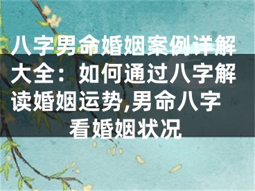 八字男命婚姻案例详解大全：如何通过八字解读婚姻运势,男命八字看婚姻状况