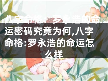八字命格：罗永浩的命运密码究竟为何,八字命格:罗永浩的命运怎么样