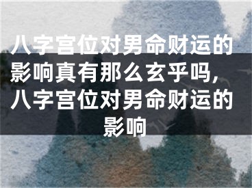八字宫位对男命财运的影响真有那么玄乎吗,八字宫位对男命财运的影响