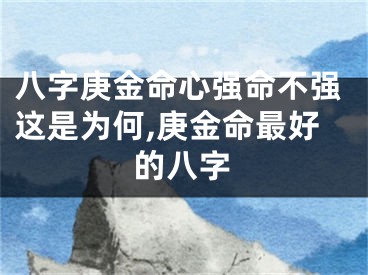 八字庚金命心强命不强这是为何,庚金命最好的八字