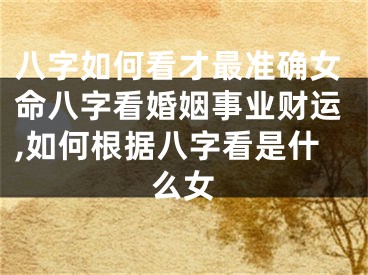 八字如何看才最准确女命八字看婚姻事业财运,如何根据八字看是什么女