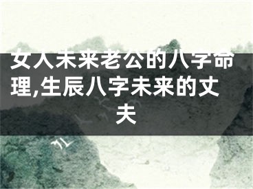 女人未来老公的八字命理,生辰八字未来的丈夫