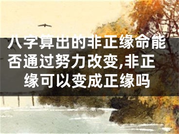 八字算出的非正缘命能否通过努力改变,非正缘可以变成正缘吗