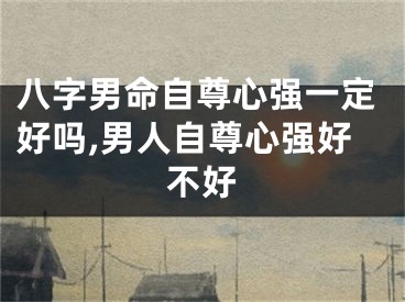 八字男命自尊心强一定好吗,男人自尊心强好不好
