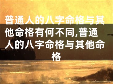 普通人的八字命格与其他命格有何不同,普通人的八字命格与其他命格