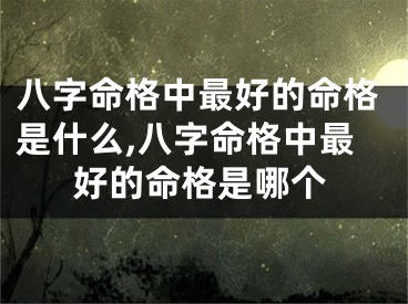 八字命格中最好的命格是什么,八字命格中最好的命格是哪个