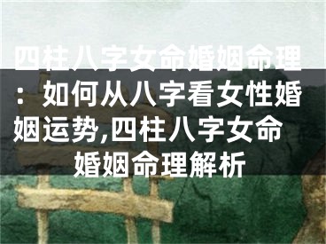 四柱八字女命婚姻命理：如何从八字看女性婚姻运势,四柱八字女命婚姻命理解析