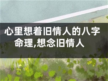 心里想着旧情人的八字命理,想念旧情人
