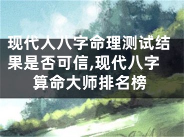 现代人八字命理测试结果是否可信,现代八字算命大师排名榜