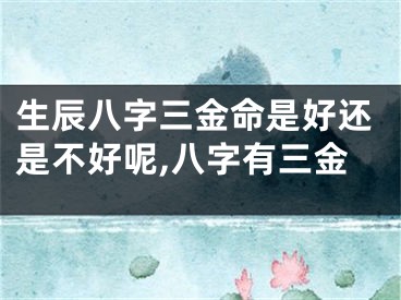 生辰八字三金命是好还是不好呢,八字有三金