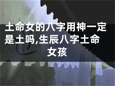 土命女的八字用神一定是土吗,生辰八字土命女孩