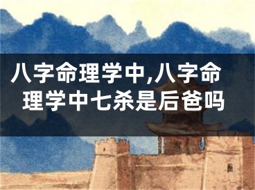 八字命理学中,八字命理学中七杀是后爸吗