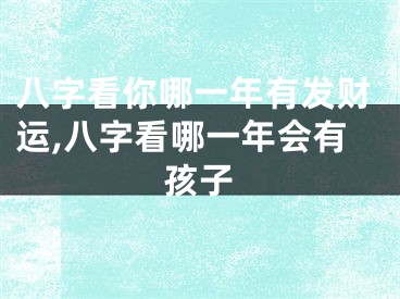 八字看你哪一年有发财运,八字看哪一年会有孩子