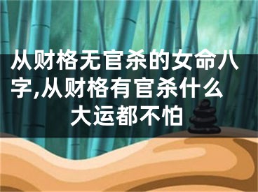 从财格无官杀的女命八字,从财格有官杀什么大运都不怕