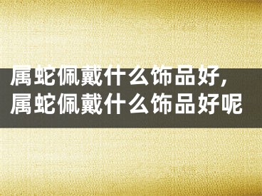 属蛇佩戴什么饰品好,属蛇佩戴什么饰品好呢
