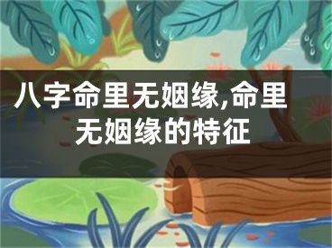 八字命里无姻缘,命里无姻缘的特征